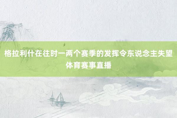 格拉利什在往时一两个赛季的发挥令东说念主失望体育赛事直播