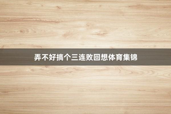 弄不好搞个三连败回想体育集锦