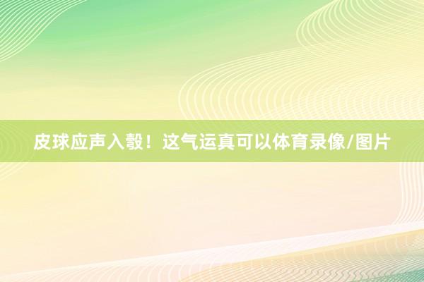 皮球应声入彀！这气运真可以体育录像/图片