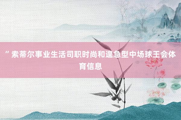 ”索蒂尔事业生活司职时尚和遑急型中场球王会体育信息