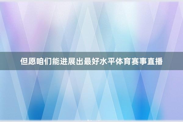 但愿咱们能进展出最好水平体育赛事直播