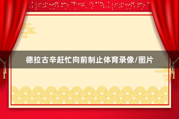 德拉古辛赶忙向前制止体育录像/图片