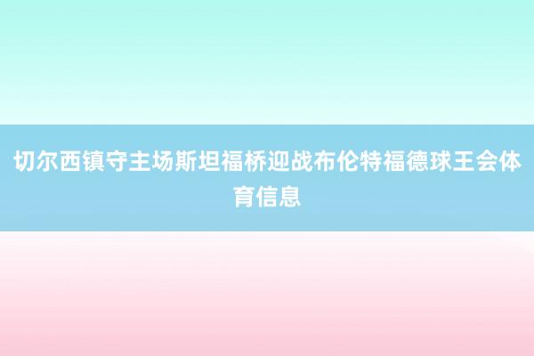 切尔西镇守主场斯坦福桥迎战布伦特福德球王会体育信息