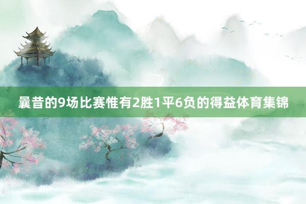 曩昔的9场比赛惟有2胜1平6负的得益体育集锦