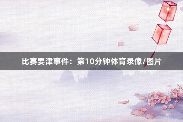 比赛要津事件：第10分钟体育录像/图片