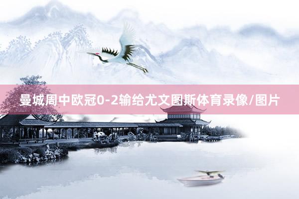曼城周中欧冠0-2输给尤文图斯体育录像/图片
