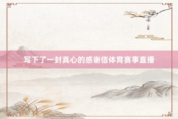 写下了一封真心的感谢信体育赛事直播