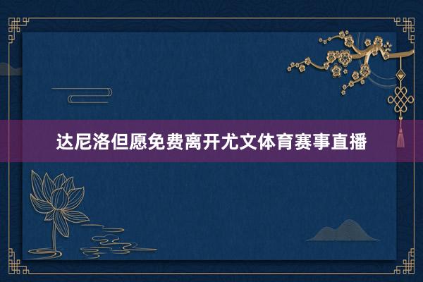 达尼洛但愿免费离开尤文体育赛事直播