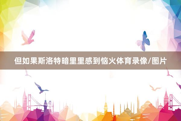 但如果斯洛特暗里里感到恼火体育录像/图片