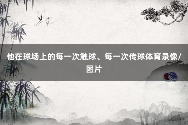 他在球场上的每一次触球、每一次传球体育录像/图片