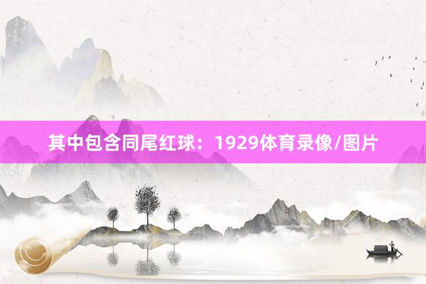 其中包含同尾红球：1929体育录像/图片