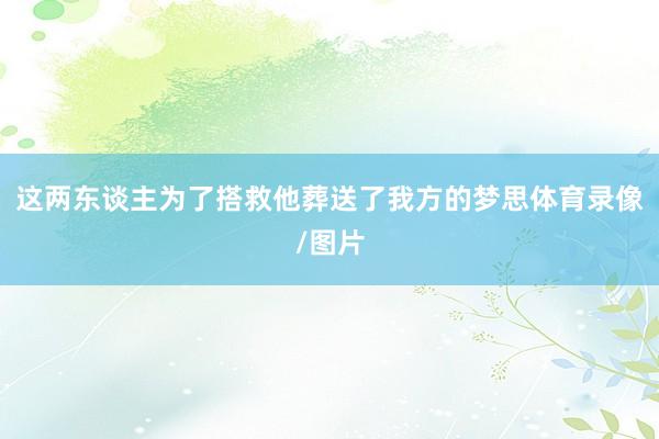 这两东谈主为了搭救他葬送了我方的梦思体育录像/图片