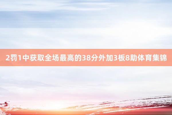 2罚1中获取全场最高的38分外加3板8助体育集锦