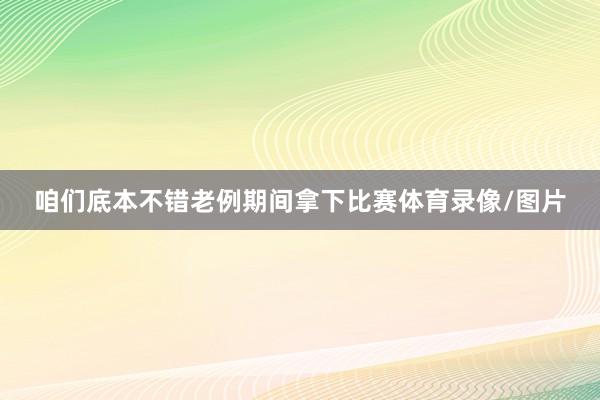 咱们底本不错老例期间拿下比赛体育录像/图片