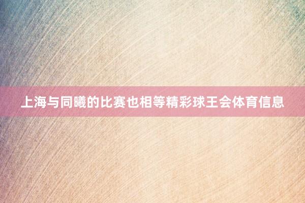上海与同曦的比赛也相等精彩球王会体育信息
