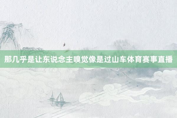 那几乎是让东说念主嗅觉像是过山车体育赛事直播