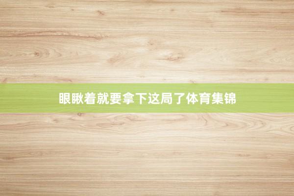 眼瞅着就要拿下这局了体育集锦