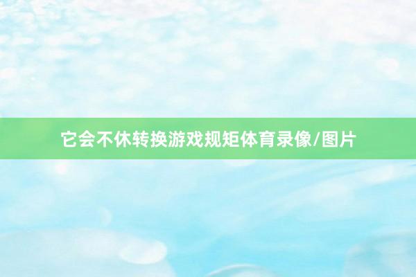 它会不休转换游戏规矩体育录像/图片