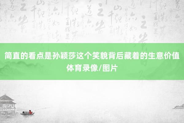 简直的看点是孙颖莎这个笑貌背后藏着的生意价值体育录像/图片