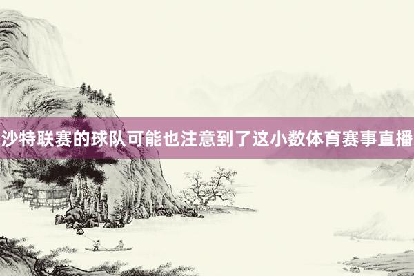 沙特联赛的球队可能也注意到了这小数体育赛事直播
