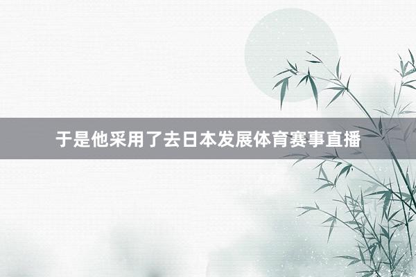 于是他采用了去日本发展体育赛事直播