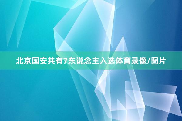 北京国安共有7东说念主入选体育录像/图片
