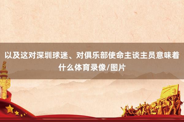 以及这对深圳球迷、对俱乐部使命主谈主员意味着什么体育录像/图片