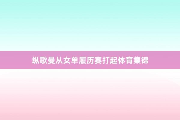 纵歌曼从女单履历赛打起体育集锦