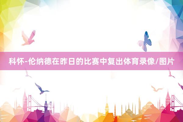 科怀-伦纳德在昨日的比赛中复出体育录像/图片