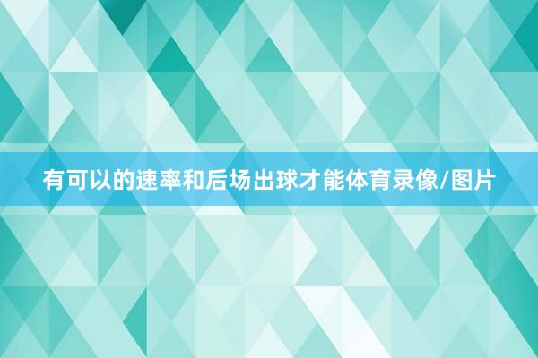 有可以的速率和后场出球才能体育录像/图片