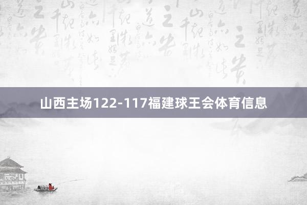山西主场122-117福建球王会体育信息