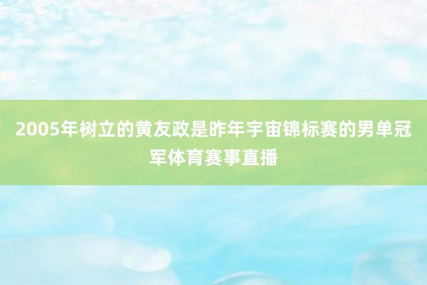 2005年树立的黄友政是昨年宇宙锦标赛的男单冠军体育赛事直播
