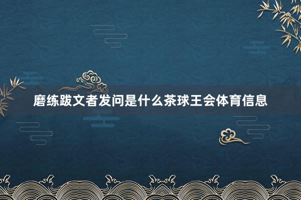 磨练跋文者发问是什么茶球王会体育信息