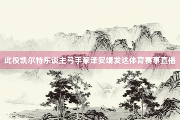 此役凯尔特东谈主弓手豪泽安靖发达体育赛事直播