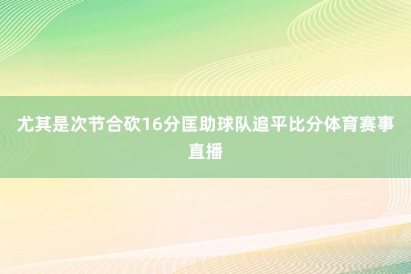 尤其是次节合砍16分匡助球队追平比分体育赛事直播