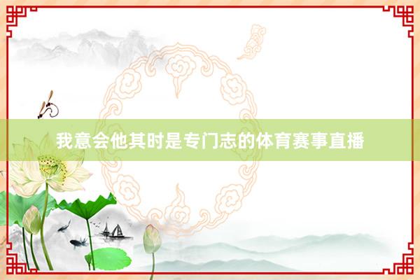我意会他其时是专门志的体育赛事直播