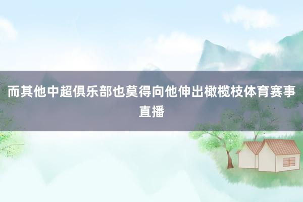 而其他中超俱乐部也莫得向他伸出橄榄枝体育赛事直播