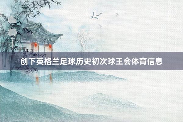 创下英格兰足球历史初次球王会体育信息
