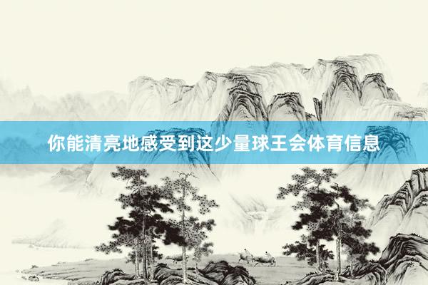 你能清亮地感受到这少量球王会体育信息