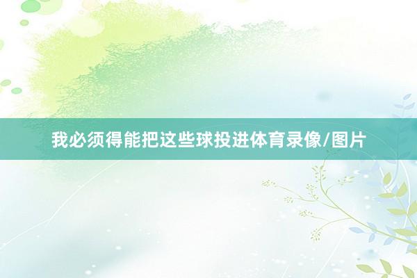 我必须得能把这些球投进体育录像/图片