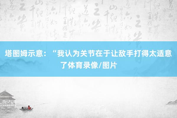 塔图姆示意：“我认为关节在于让敌手打得太适意了体育录像/图片