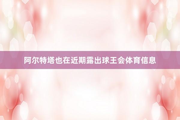 阿尔特塔也在近期露出球王会体育信息