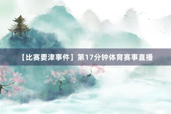 【比赛要津事件】　　第17分钟体育赛事直播