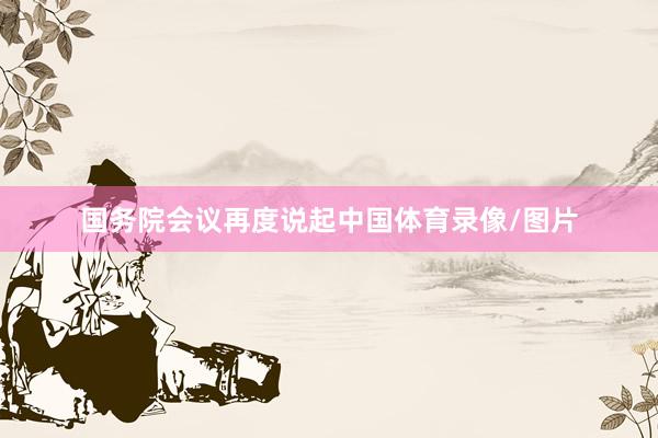 国务院会议再度说起中国体育录像/图片