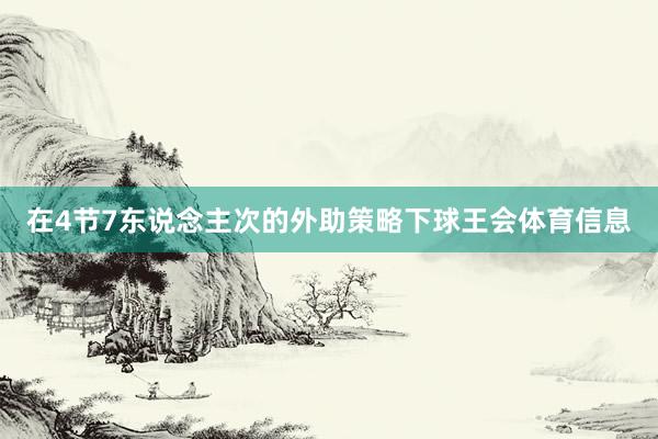 在4节7东说念主次的外助策略下球王会体育信息