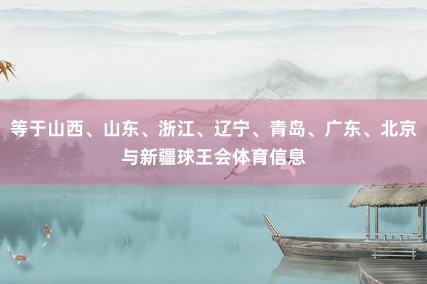 等于山西、山东、浙江、辽宁、青岛、广东、北京与新疆球王会体育信息