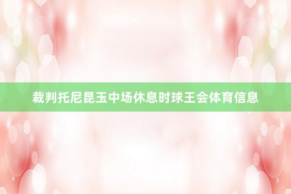 裁判托尼昆玉中场休息时球王会体育信息