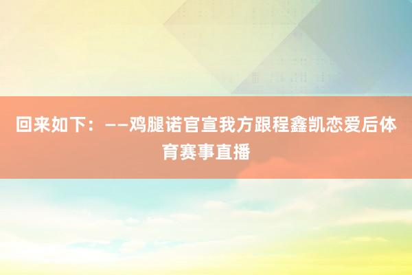 回来如下：——鸡腿诺官宣我方跟程鑫凯恋爱后体育赛事直播