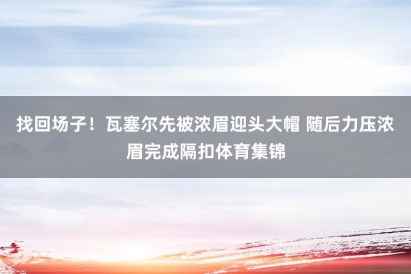找回场子！瓦塞尔先被浓眉迎头大帽 随后力压浓眉完成隔扣体育集锦
