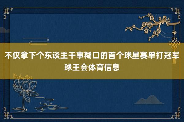 不仅拿下个东谈主干事糊口的首个球星赛单打冠军球王会体育信息
